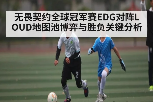 无畏契约全球冠军赛EDG对阵LOUD地图池博弈与胜负关键分析