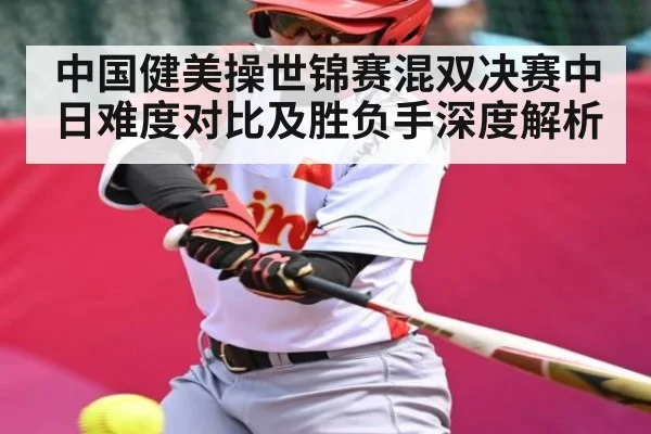 中国健美操世锦赛混双决赛中日难度对比及胜负手深度解析