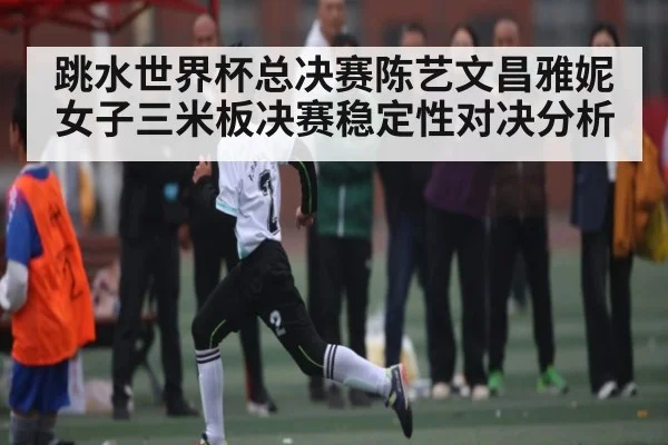 跳水世界杯总决赛陈艺文昌雅妮女子三米板决赛稳定性对决分析